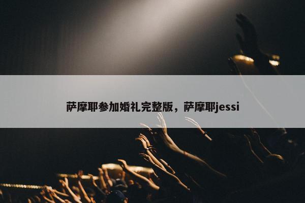 萨摩耶参加婚礼完整版，萨摩耶jessi