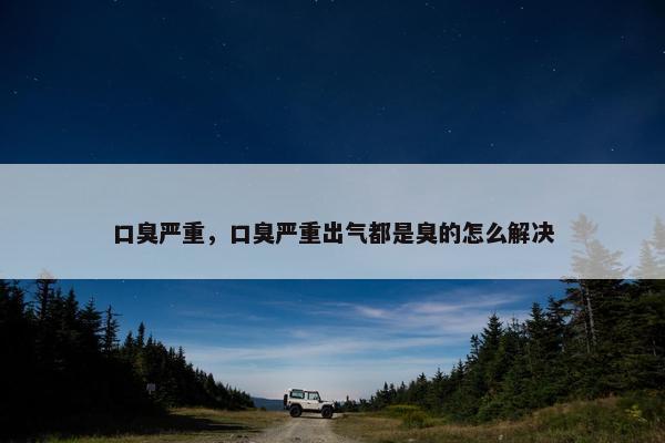 口臭严重，口臭严重出气都是臭的怎么解决