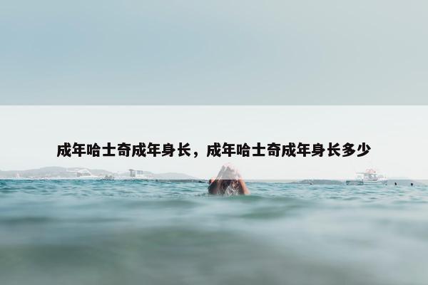 成年哈士奇成年身长，成年哈士奇成年身长多少