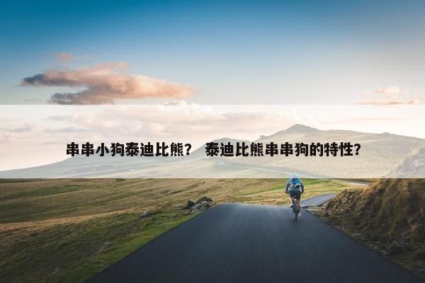 串串小狗泰迪比熊？ 泰迪比熊串串狗的特性？