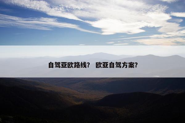 自驾亚欧路线？ 欧亚自驾方案？