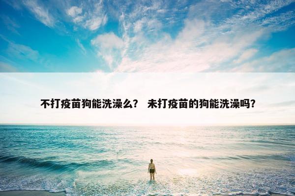 不打疫苗狗能洗澡么？ 未打疫苗的狗能洗澡吗？
