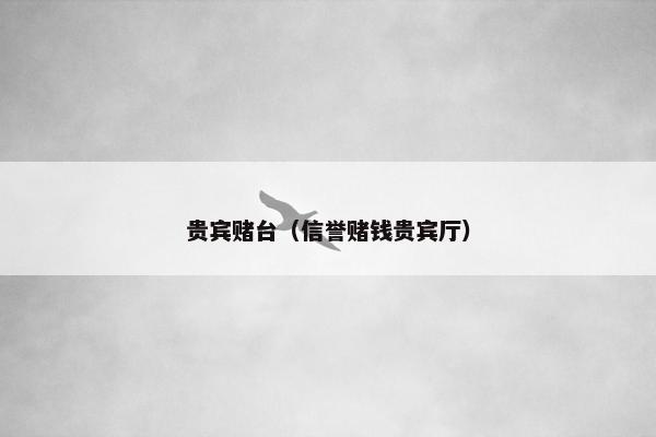 贵宾赌台（信誉赌钱贵宾厅）