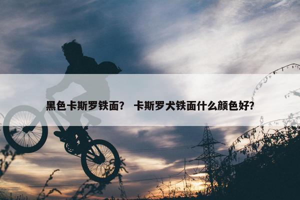 黑色卡斯罗铁面？ 卡斯罗犬铁面什么颜色好？