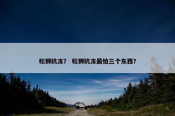 松狮抗冻？ 松狮抗冻最怕三个东西？