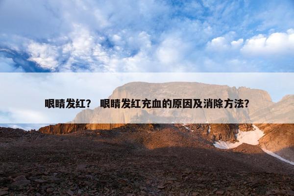 眼睛发红？ 眼睛发红充血的原因及消除方法？