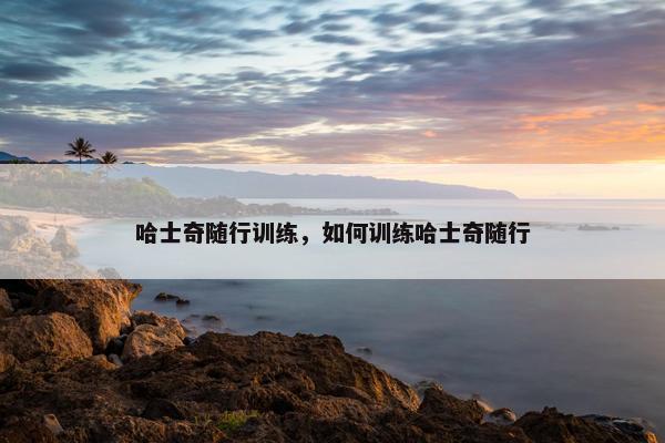 哈士奇随行训练，如何训练哈士奇随行