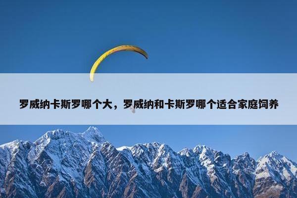 罗威纳卡斯罗哪个大，罗威纳和卡斯罗哪个适合家庭饲养