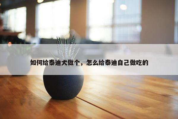 如何给泰迪犬做个，怎么给泰迪自己做吃的