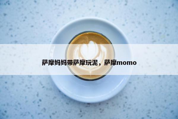 萨摩妈妈带萨摩玩泥，萨摩momo