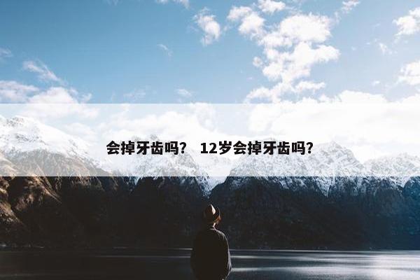 会掉牙齿吗？ 12岁会掉牙齿吗？