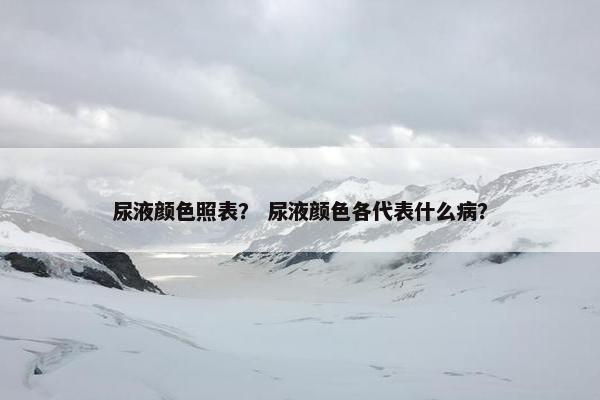 尿液颜色照表？ 尿液颜色各代表什么病？