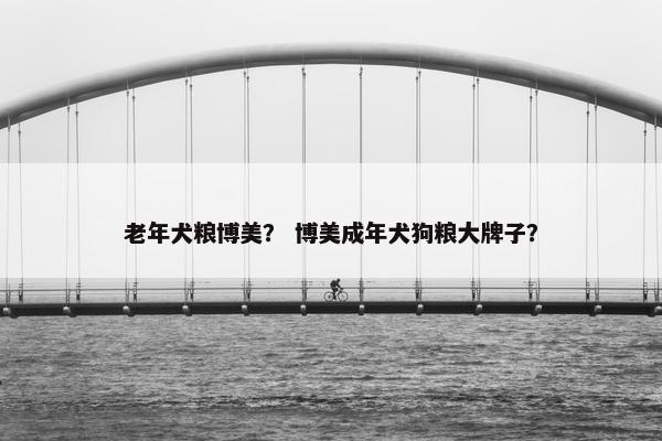 老年犬粮博美？ 博美成年犬狗粮大牌子？