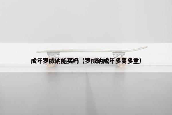 成年罗威纳能买吗（罗威纳成年多高多重）