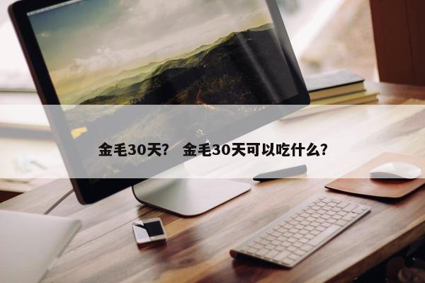 金毛30天？ 金毛30天可以吃什么？