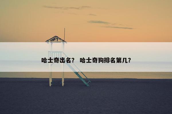 哈士奇出名? 哈士奇狗排名第几? 哈士奇出名? 哈士奇狗排名第几?