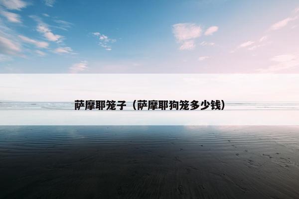 萨摩耶笼子（萨摩耶狗笼多少钱）