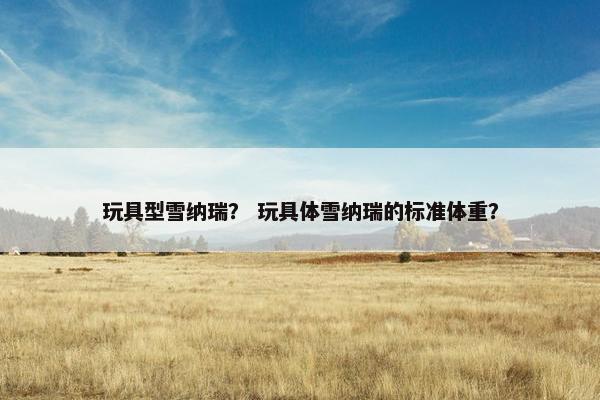 玩具型雪纳瑞？ 玩具体雪纳瑞的标准体重？