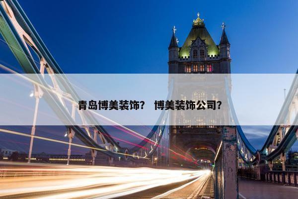 青岛博美装饰？ 博美装饰公司？