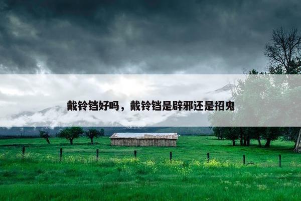 戴铃铛好吗，戴铃铛是辟邪还是招鬼