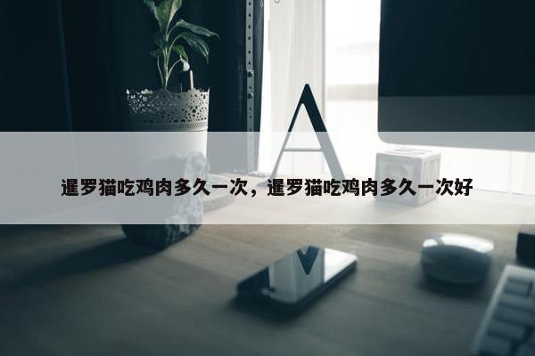 暹罗猫吃鸡肉多久一次，暹罗猫吃鸡肉多久一次好