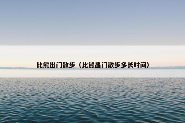 比熊出门散步（比熊出门散步多长时间）