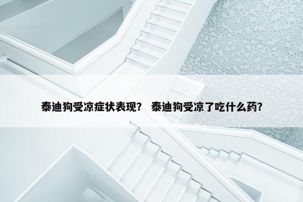 泰迪狗受凉症状表现？ 泰迪狗受凉了吃什么药？