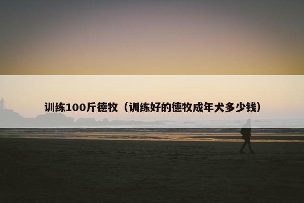 训练100斤德牧（训练好的德牧成年犬多少钱）