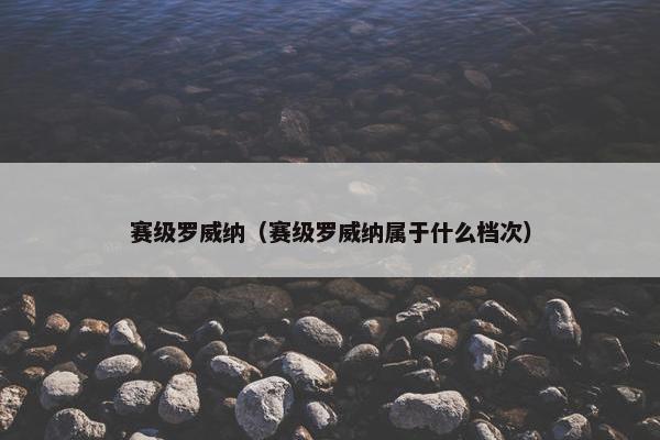 赛级罗威纳（赛级罗威纳属于什么档次）