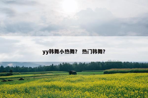 yy韩舞小热舞？ 热门韩舞？