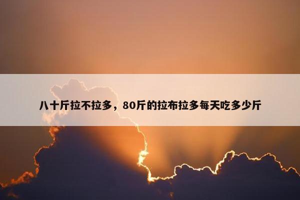 八十斤拉不拉多，80斤的拉布拉多每天吃多少斤