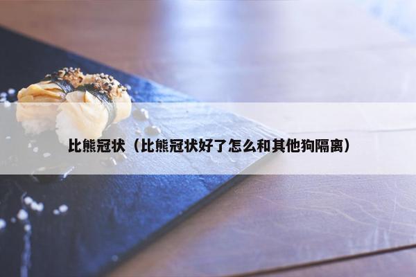 比熊冠状（比熊冠状好了怎么和其他狗隔离）