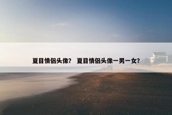 夏目情侣头像？ 夏目情侣头像一男一女？