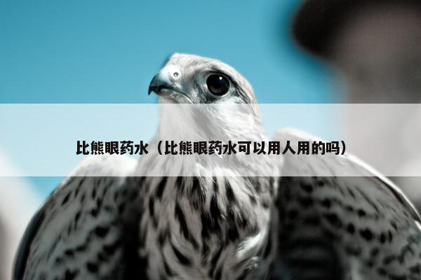 比熊眼药水（比熊眼药水可以用人用的吗）