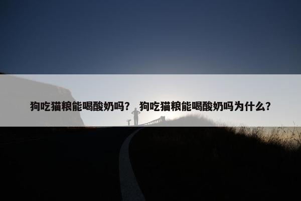 狗吃猫粮能喝酸奶吗？ 狗吃猫粮能喝酸奶吗为什么？