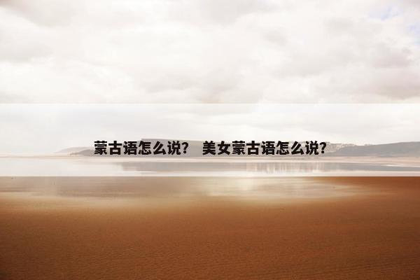 蒙古语怎么说？ 美女蒙古语怎么说？