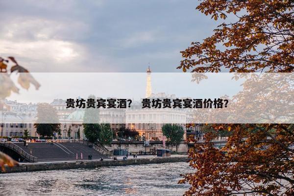 贵坊贵宾宴酒？ 贵坊贵宾宴酒价格？