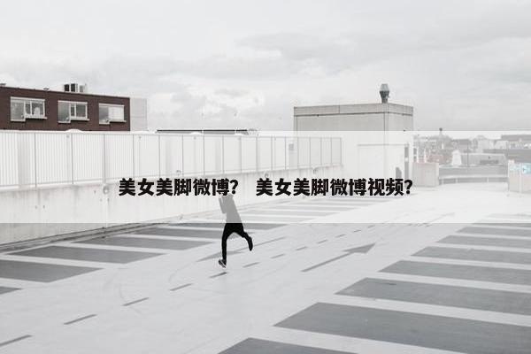 美女美脚微博？ 美女美脚微博视频？