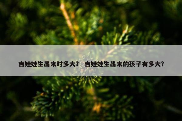 吉娃娃生出来时多大? 吉娃娃生出来的孩子有多大? 吉娃娃生出来时多大? 吉娃娃生出来的孩子有多大?