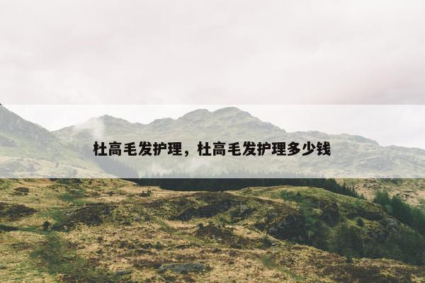 杜高毛发护理，杜高毛发护理多少钱