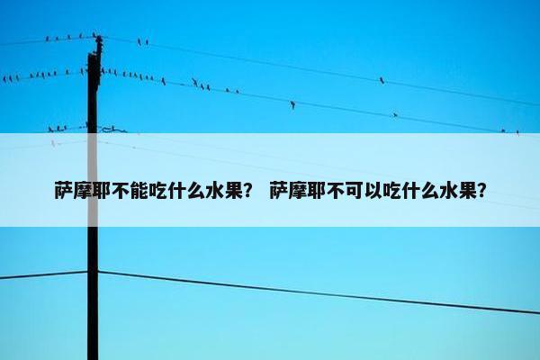 萨摩耶不能吃什么水果？ 萨摩耶不可以吃什么水果？