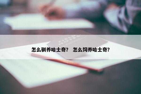 怎么驯养哈士奇？ 怎么饲养哈士奇？