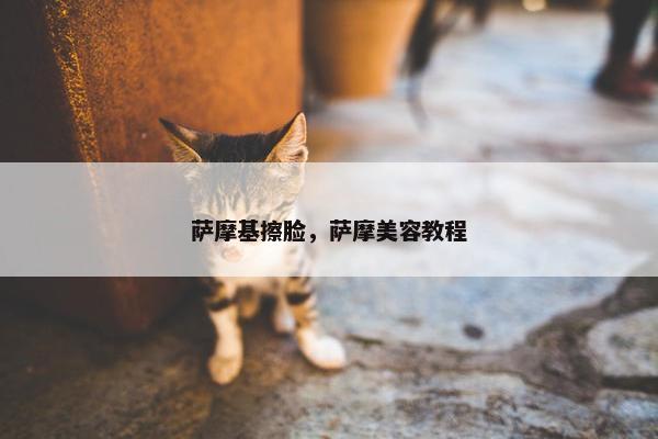 萨摩基擦脸，萨摩美容教程