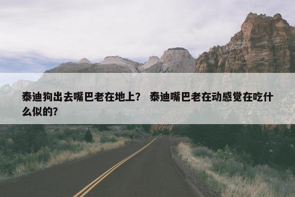 泰迪狗出去嘴巴老在地上？ 泰迪嘴巴老在动感觉在吃什么似的？