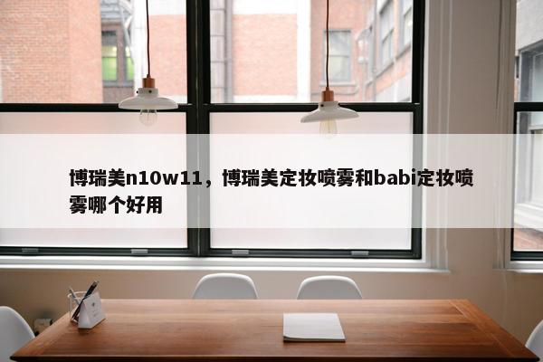 博瑞美n10w11，博瑞美定妆喷雾和babi定妆喷雾哪个好用