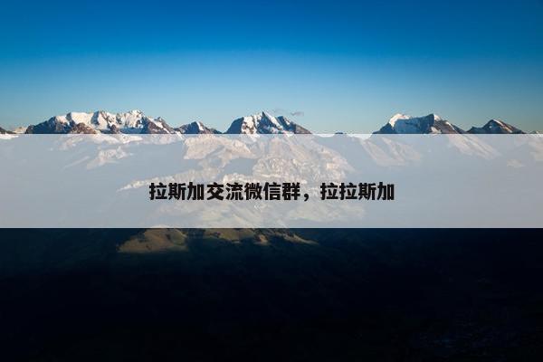 拉斯加交流微信群，拉拉斯加