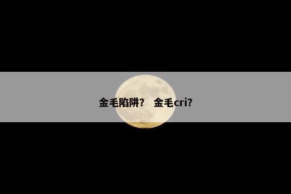 金毛陷阱？ 金毛cri？