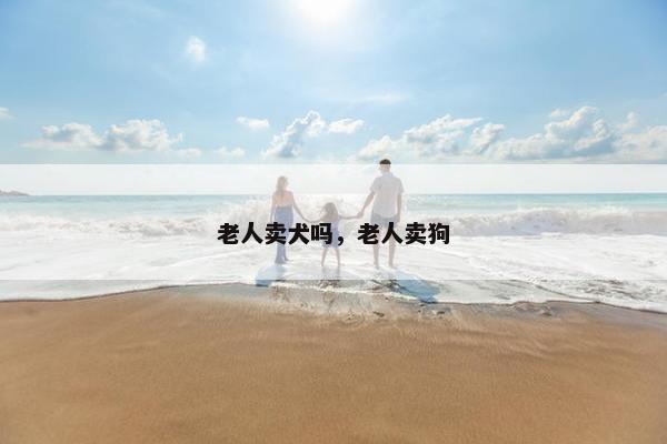 老人卖犬吗，老人卖狗