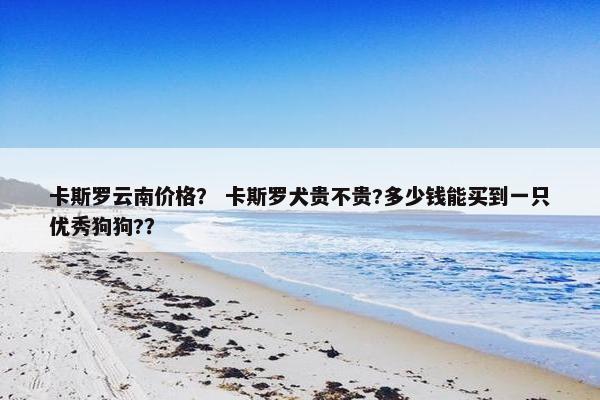 卡斯罗云南价格？ 卡斯罗犬贵不贵?多少钱能买到一只优秀狗狗?？