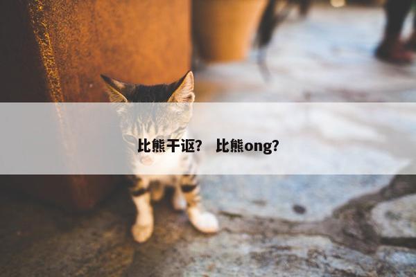 比熊干讴？ 比熊ong？